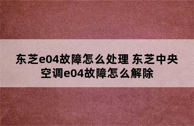 东芝e04故障怎么处理 东芝中央空调e04故障怎么解除